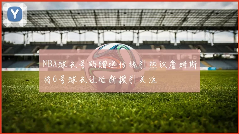 NBA球衣号码赠送传统引热议詹姆斯将6号球衣让给新援引关注