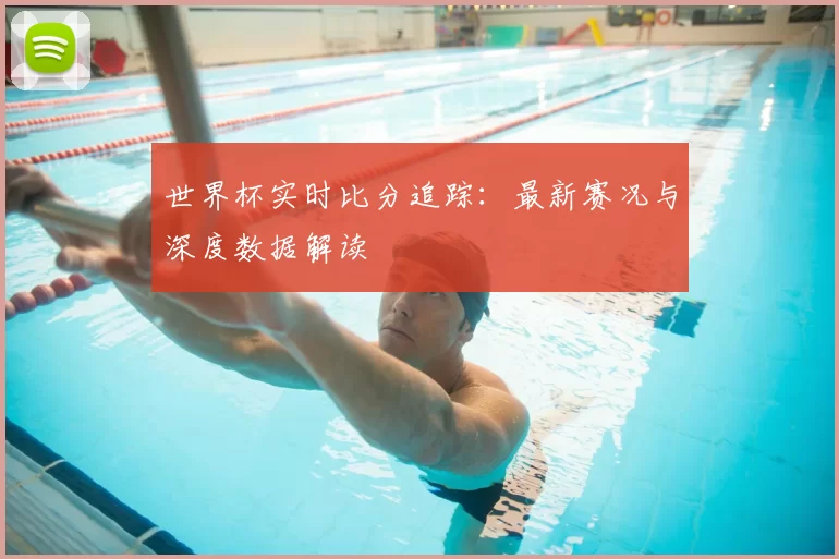 世界杯实时比分追踪：最新赛况与深度数据解读