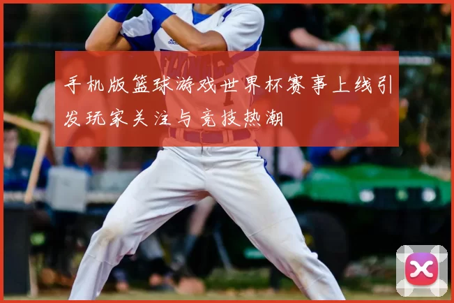 手机版篮球游戏世界杯赛事上线引发玩家关注与竞技热潮