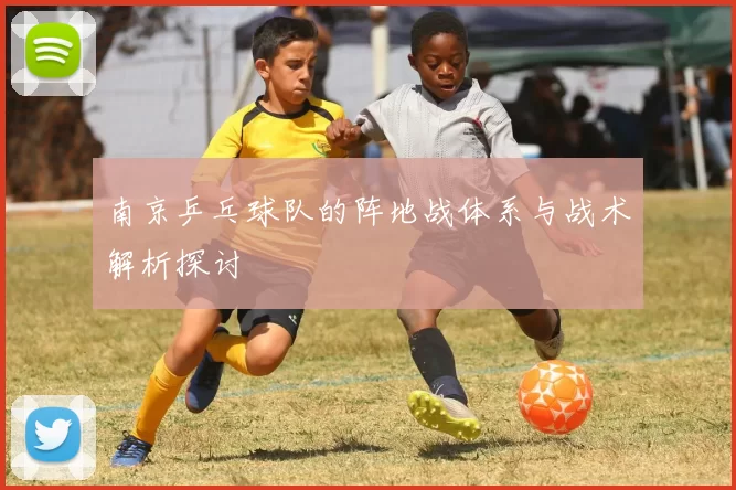 南京乒乓球队的阵地战体系与战术解析探讨