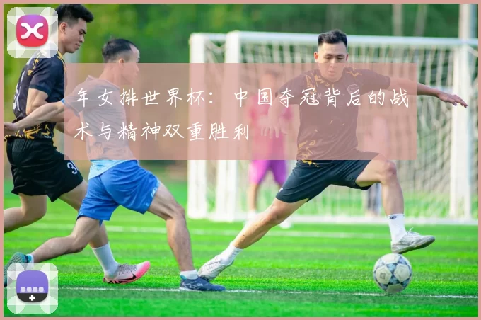 年女排世界杯：中国夺冠背后的战术与精神双重胜利