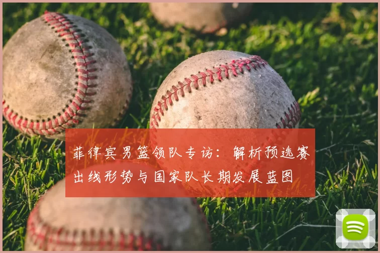菲律宾男篮领队专访：解析预选赛出线形势与国家队长期发展蓝图