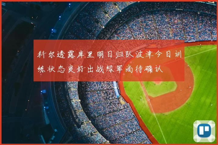科尔透露库里明日归队波津今日训练状态良好出战绿军尚待确认
