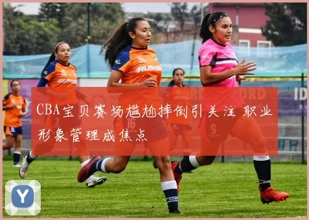 CBA宝贝赛场尴尬摔倒引关注 职业形象管理成焦点