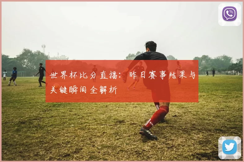 世界杯比分直播:昨日赛事结果与关键瞬间全解析