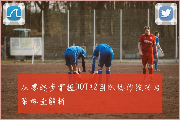 从零起步掌握DOTA2团队协作技巧与策略全解析