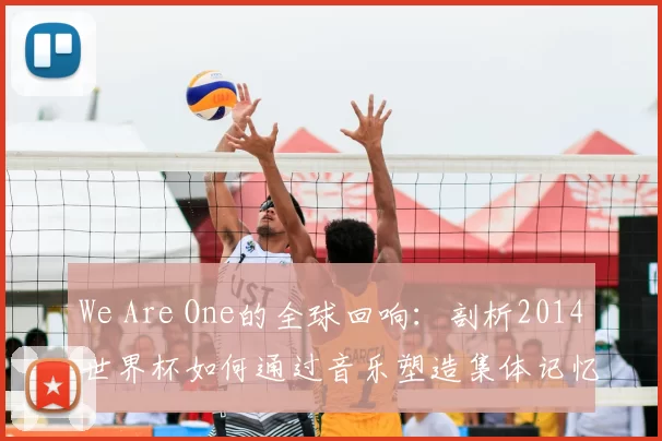 We Are One的全球回响：剖析2014世界杯如何通过音乐塑造集体记忆