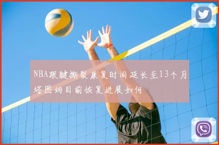 NBA跟腱撕裂康复时间延长至13个月塔图姆目前恢复进展如何