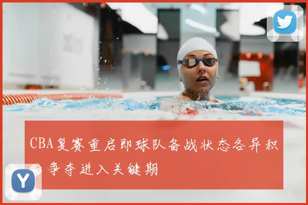 CBA复赛重启即球队备战状态各异积分争夺进入关键期