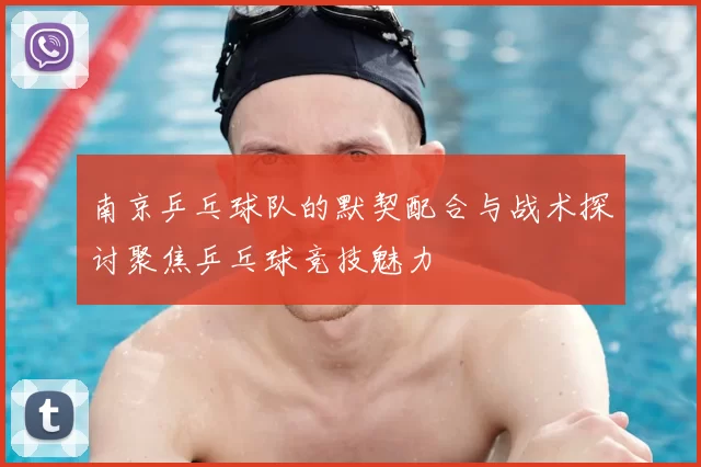 南京乒乓球队的默契配合与战术探讨聚焦乒乓球竞技魅力