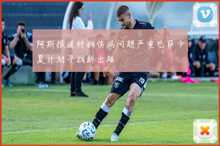 阿斯报道特狮伤病问题严重巴萨今夏计划寻找新出路