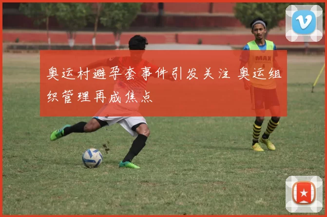 奥运村避孕套事件引发关注 奥运组织管理再成焦点