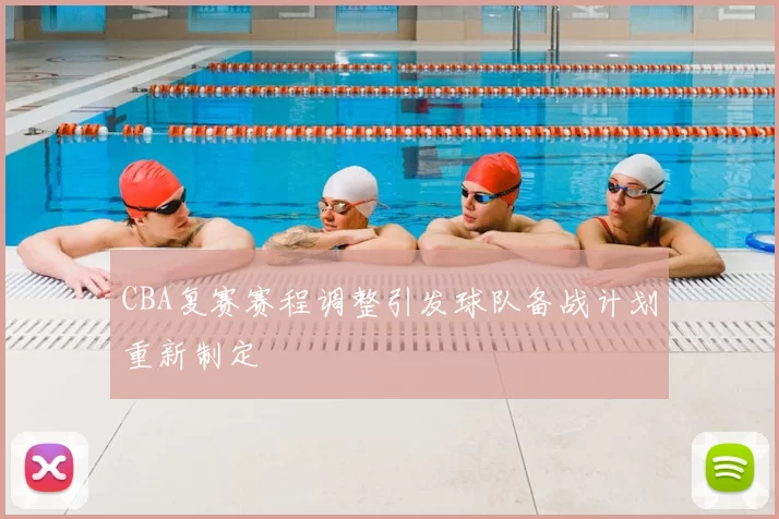 CBA复赛赛程调整引发球队备战计划重新制定