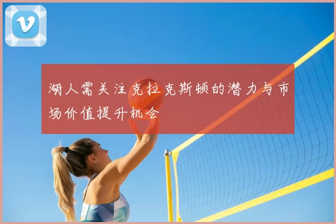 湖人需关注克拉克斯顿的潜力与市场价值提升机会