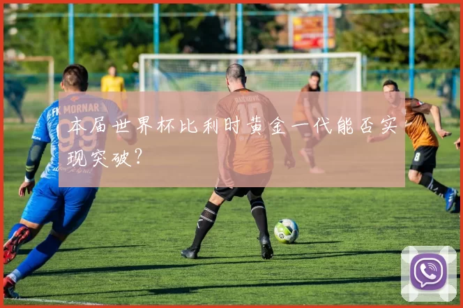 本届世界杯比利时黄金一代能否实现突破？