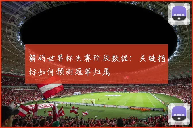 解码世界杯决赛阶段数据：关键指标如何预测冠军归属
