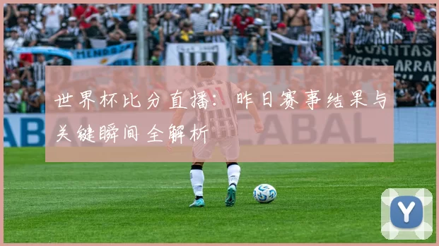 世界杯比分直播：昨日赛事结果与关键瞬间全解析