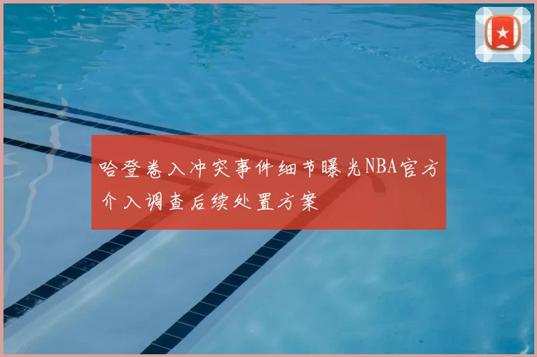 哈登卷入冲突事件细节曝光NBA官方介入调查后续处置方案