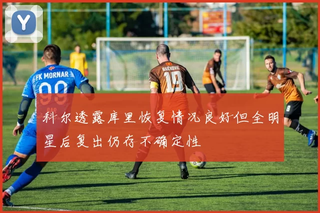 科尔透露库里恢复情况良好但全明星后复出仍存不确定性