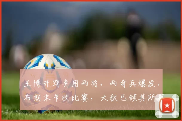 王博开窍弃用两将，两奇兵爆发，布朗末节收比赛，大秋已倾其所有
