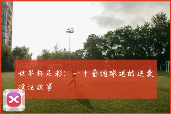 世界杯足彩：一个普通球迷的逆袭投注故事