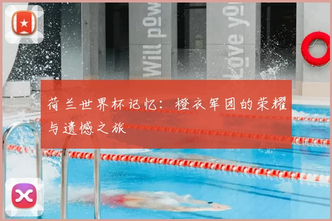 荷兰世界杯记忆：橙衣军团的荣耀与遗憾之旅