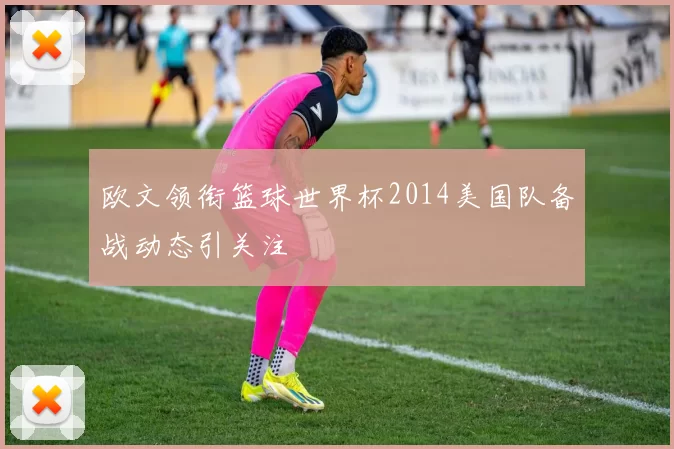 欧文领衔篮球世界杯2014美国队备战动态引关注