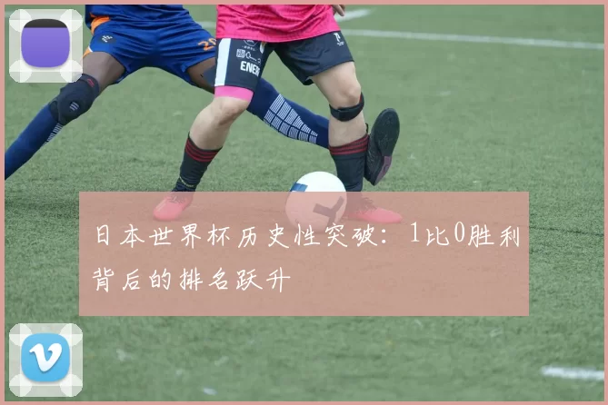 日本世界杯历史性突破：1比0胜利背后的排名跃升
