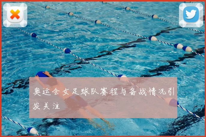 奥运会女足球队赛程与备战情况引发关注
