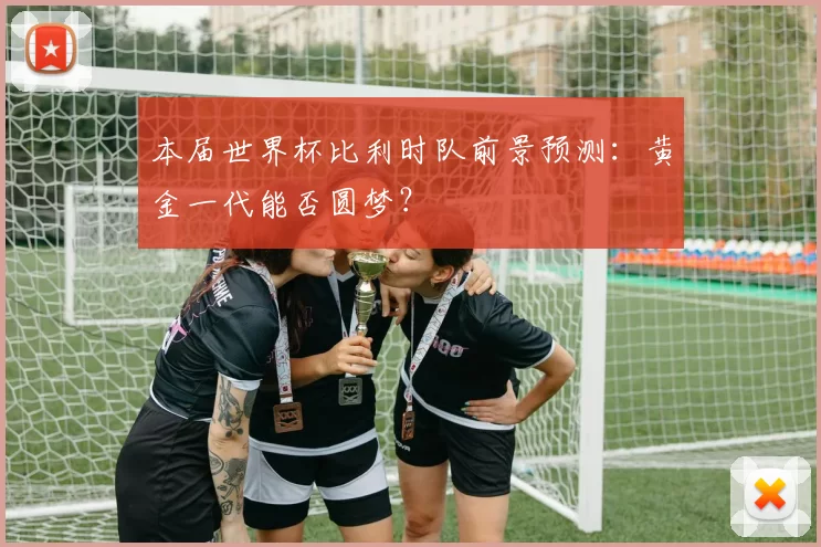 本届世界杯比利时队前景预测:黄金一代能否圆梦?