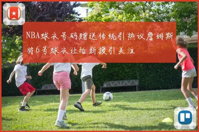 NBA球衣号码赠送传统引热议詹姆斯将6号球衣让给新援引关注