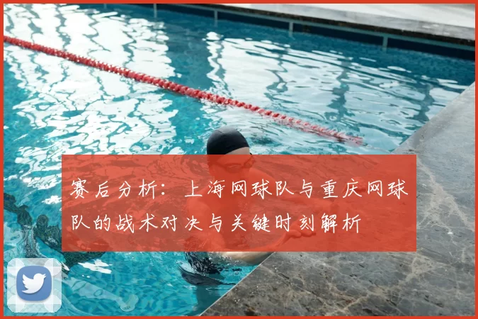 赛后分析:上海网球队与重庆网球队的战术对决与关键时刻解析