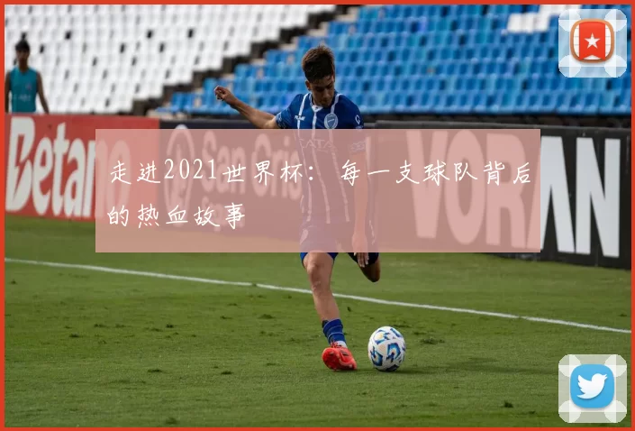 走进2021世界杯:每一支球队背后的热血故事
