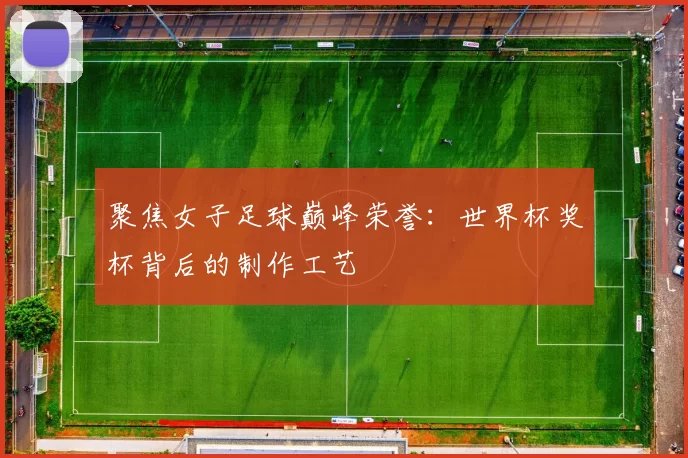 聚焦女子足球巅峰荣誉：世界杯奖杯背后的制作工艺
