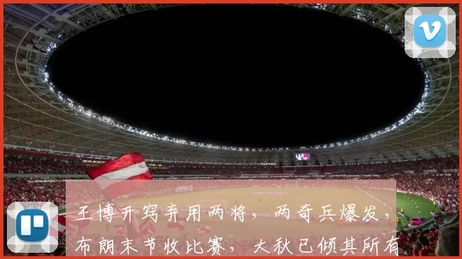 王博开窍弃用两将，两奇兵爆发，布朗末节收比赛，大秋已倾其所有