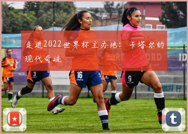 走进2022世界杯主办地：卡塔尔的现代奇迹