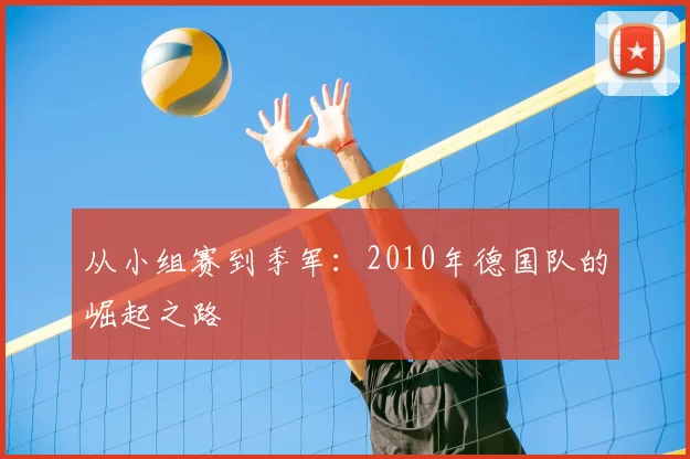 从小组赛到季军：2010年德国队的崛起之路