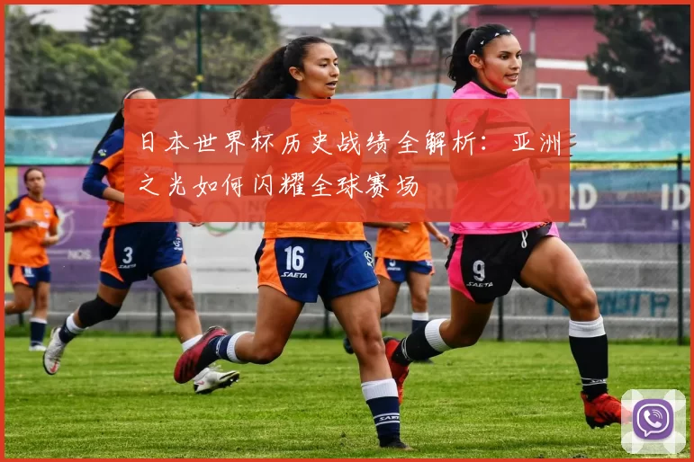 日本世界杯历史战绩全解析：亚洲之光如何闪耀全球赛场