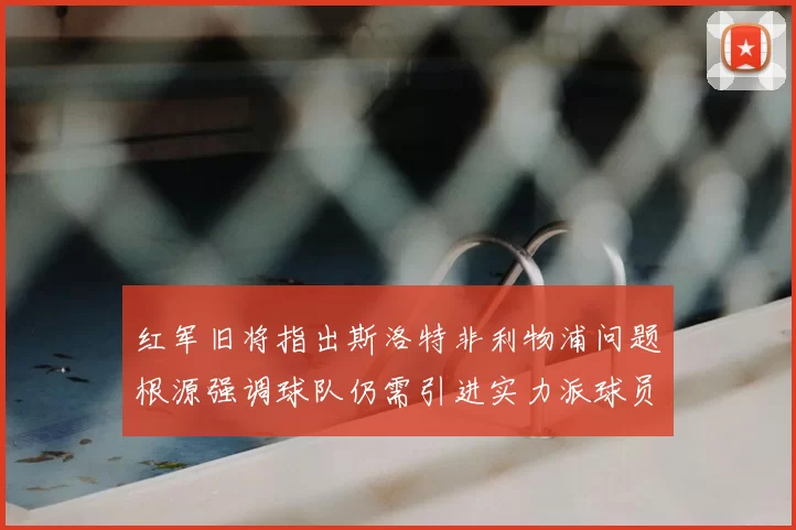 红军旧将指出斯洛特非利物浦问题根源强调球队仍需引进实力派球员