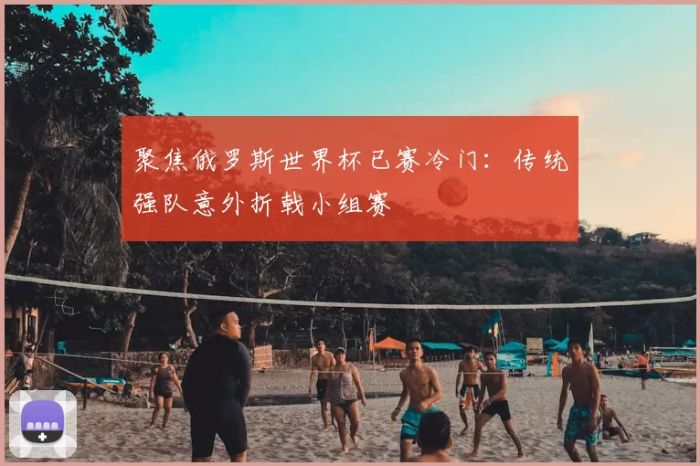 聚焦俄罗斯世界杯已赛冷门：传统强队意外折戟小组赛