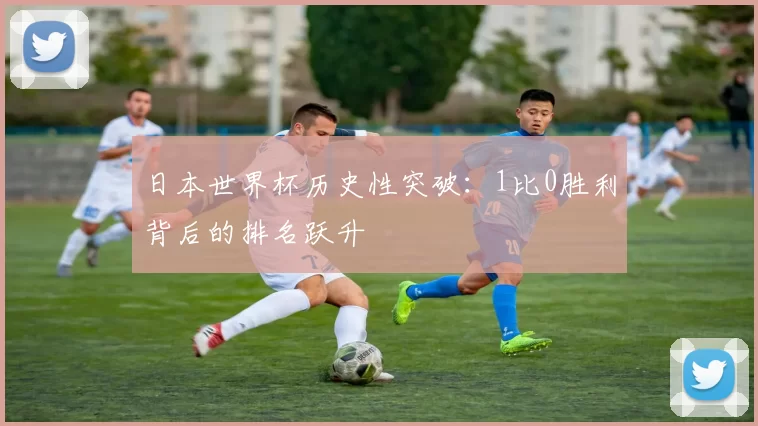 日本世界杯历史性突破:1比0胜利背后的排名跃升
