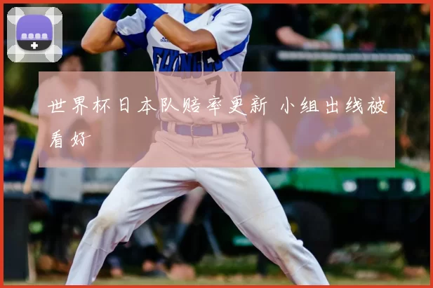 世界杯日本队赔率更新 小组出线被看好