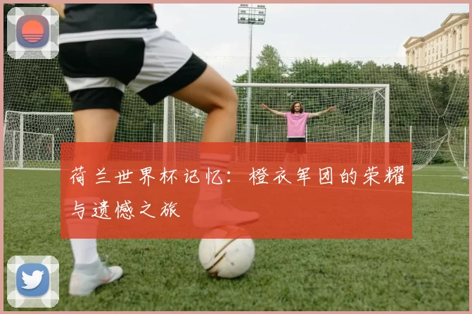 荷兰世界杯记忆：橙衣军团的荣耀与遗憾之旅