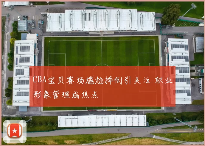 CBA宝贝赛场尴尬摔倒引关注 职业形象管理成焦点