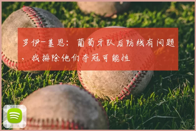 罗伊-基恩：葡萄牙队后防线有问题，我排除他们夺冠可能性