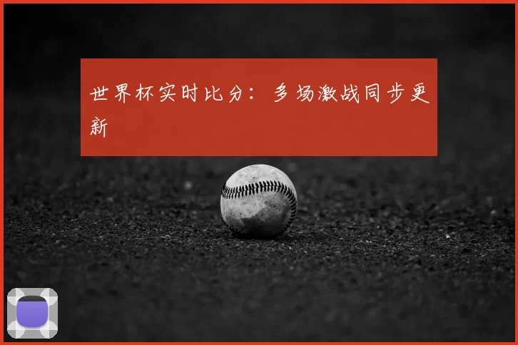 世界杯实时比分:多场激战同步更新