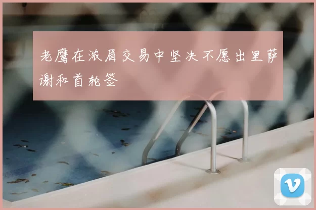 老鹰在浓眉交易中坚决不愿出里萨谢和首轮签